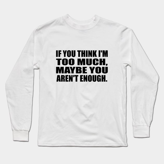 If you think I'm TOO MUCH, maybe you aren't enough Long Sleeve T-Shirt by BL4CK&WH1TE 